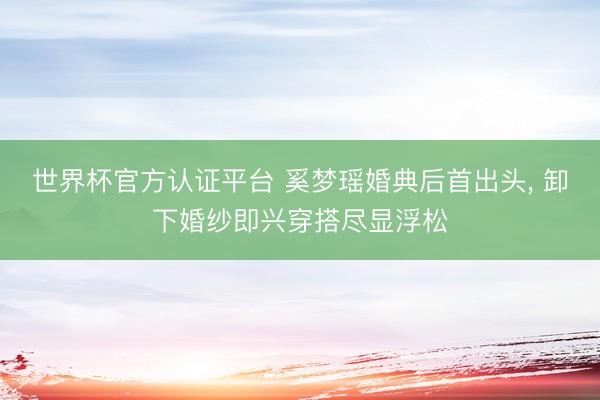 世界杯官方认证平台 奚梦瑶婚典后首出头, 卸下婚纱即兴穿搭尽显浮松