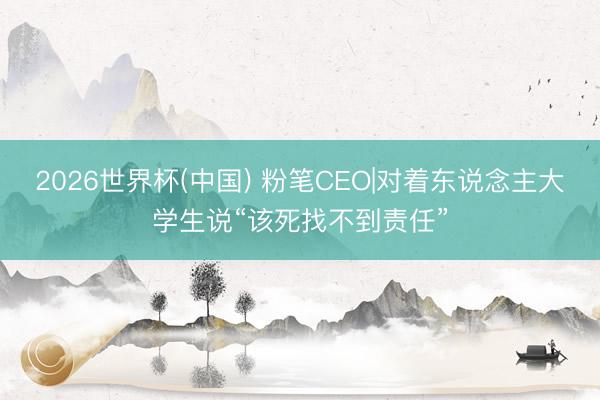 2026世界杯(中国) 粉笔CEO|对着东说念主大学生说“该死找不到责任”