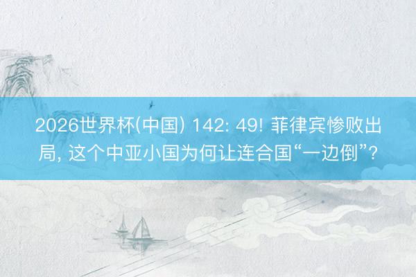 2026世界杯(中国) 142: 49! 菲律宾惨败出局, 这个中亚小国为何让连合国“一边倒”?