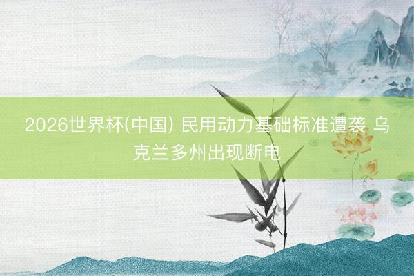 2026世界杯(中国) 民用动力基础标准遭袭 乌克兰多州出现断电