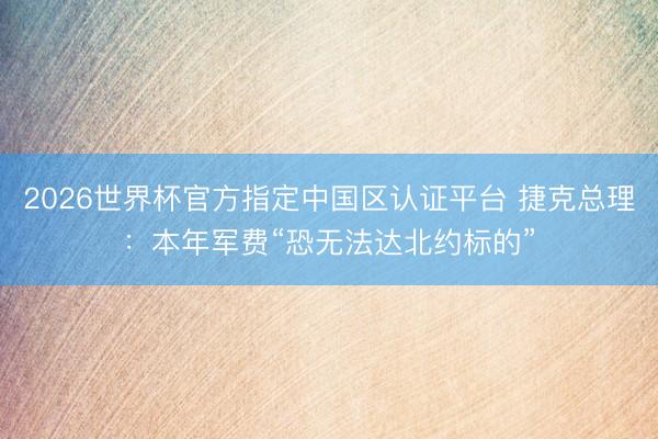 2026世界杯官方指定中国区认证平台 捷克总理：本年军费“恐无法达北约标的”