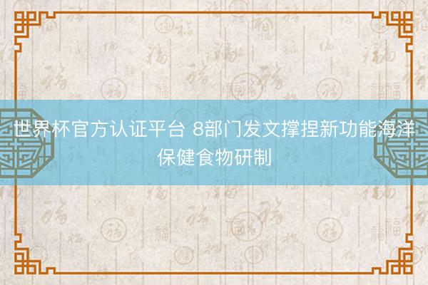 世界杯官方认证平台 8部门发文撑捏新功能海洋保健食物研制