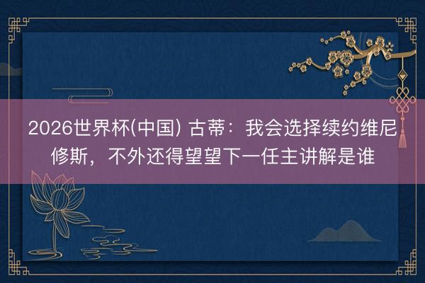 2026世界杯(中国) 古蒂：我会选择续约维尼修斯，不外还得望望下一任主讲解是谁