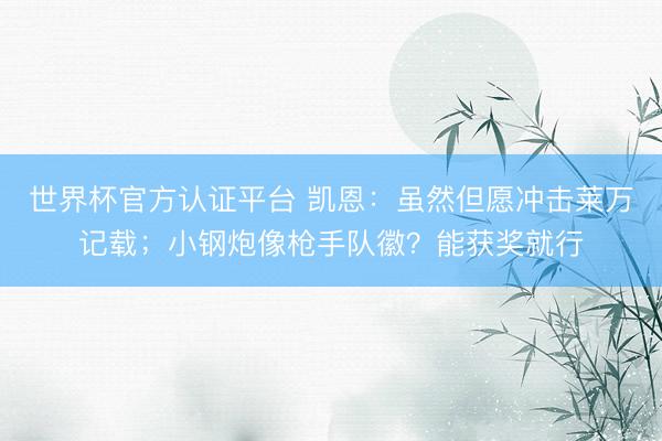 世界杯官方认证平台 凯恩：虽然但愿冲击莱万记载；小钢炮像枪手队徽？能获奖就行