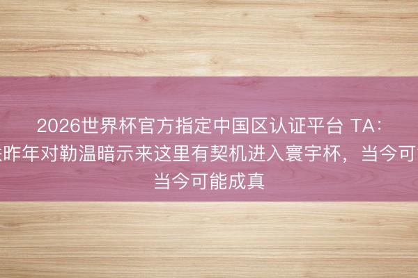 2026世界杯官方指定中国区认证平台 TA：利兹联昨年对勒温暗示来这里有契机进入寰宇杯，当今可能成真