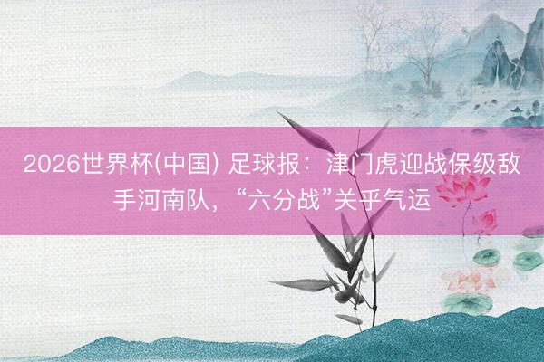 2026世界杯(中国) 足球报：津门虎迎战保级敌手河南队，“六分战”关乎气运
