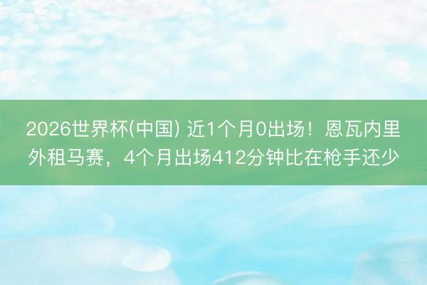2026世界杯(中国) 近1个月0出场!恩瓦内里外租马赛,4个月出场412分钟比在枪手还少