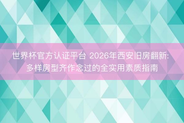世界杯官方认证平台 2026年西安旧房翻新: 多样房型齐作念过的全实用素质指南