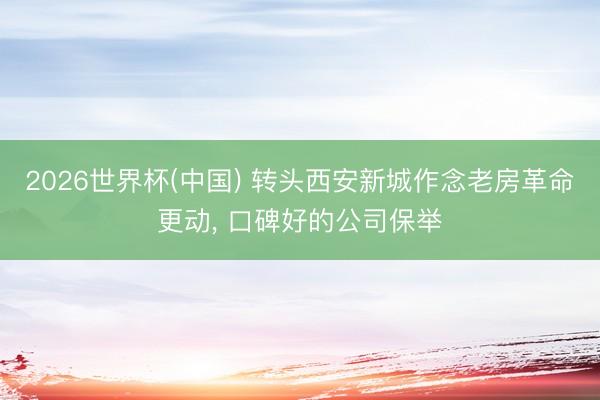 2026世界杯(中国) 转头西安新城作念老房革命更动, 口碑好的公司保举