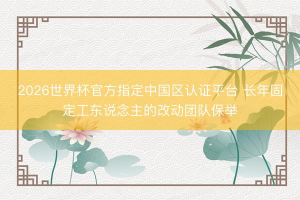 2026世界杯官方指定中国区认证平台 长年固定工东说念主的改动团队保举