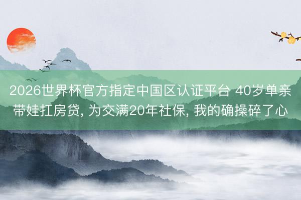 2026世界杯官方指定中国区认证平台 40岁单亲带娃扛房贷， 为交满20年社保， 我的确操碎了心
