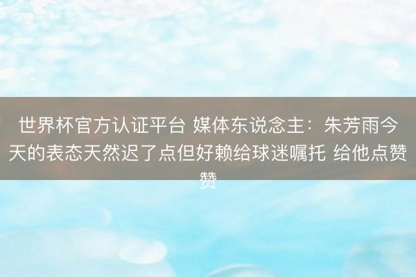 世界杯官方认证平台 媒体东说念主：朱芳雨今天的表态天然迟了点但好赖给球迷嘱托 给