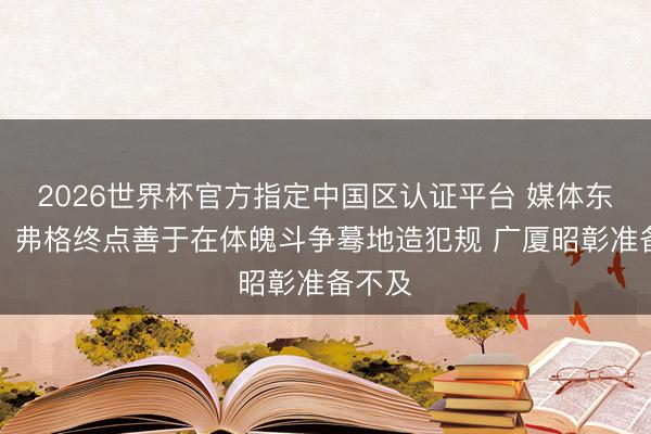 2026世界杯官方指定中国区认证平台 媒体东谈主：弗格终点善于在体魄斗争蓦地造犯