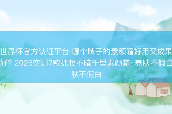 世界杯官方认证平台 哪个牌子的素颜霜好用又成果好? 2026实测7款抓妆不暗千里素颜霜: 养肤不假白