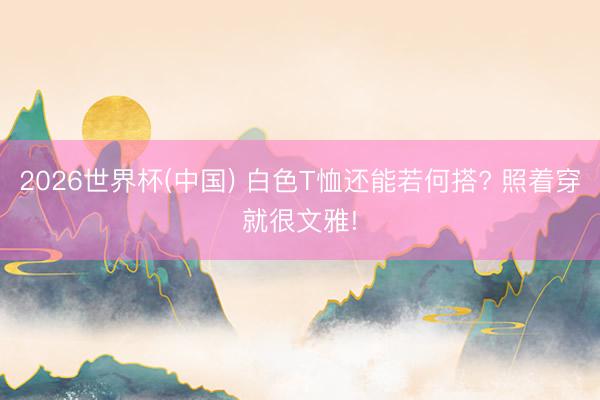 2026世界杯(中国) 白色T恤还能若何搭? 照着穿就很文雅!