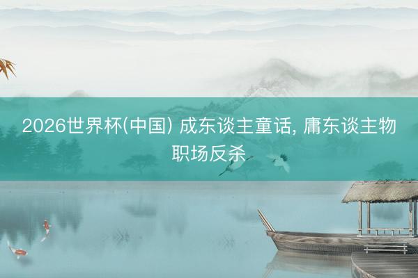 2026世界杯(中国) 成东谈主童话， 庸东谈主物职场反杀