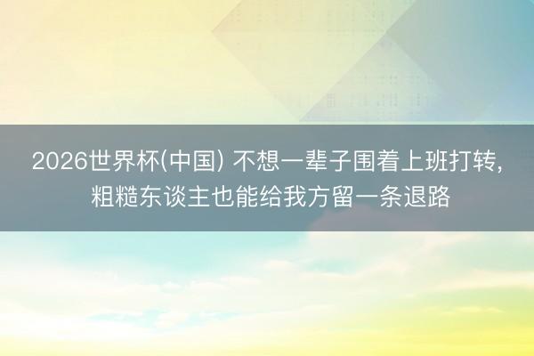 2026世界杯(中国) 不想一辈子围着上班打转， 粗糙东谈主也能给我方留一条退路
