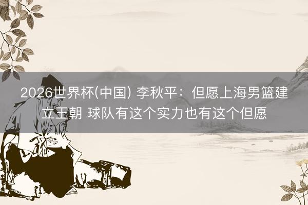 2026世界杯(中国) 李秋平：但愿上海男篮建立王朝 球队有这个实力也有这个但愿