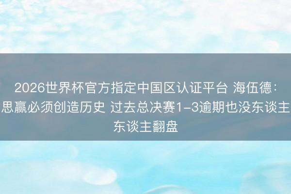 2026世界杯官方指定中国区认证平台 海伍德：马刺思赢必须创造历史 过去总决赛1-3逾期也没东谈主翻盘