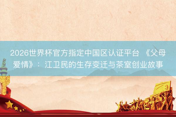 2026世界杯官方指定中国区认证平台 《父母爱情》：江卫民的生存变迁与茶室创业故事