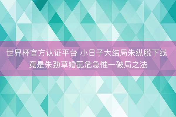 世界杯官方认证平台 小日子大结局朱纵脱下线 竟是朱劲草婚配危急惟一破局之法