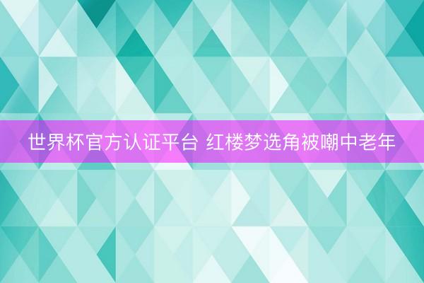 世界杯官方认证平台 红楼梦选角被嘲中老年