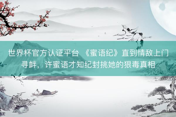 世界杯官方认证平台 《蜜语纪》直到情敌上门寻衅，许蜜语才知纪封挑她的狠毒真相