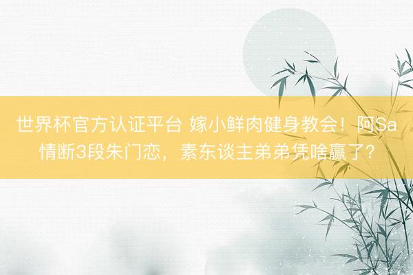 世界杯官方认证平台 嫁小鲜肉健身教会！阿Sa情断3段朱门恋，素东谈主弟弟凭啥赢了？