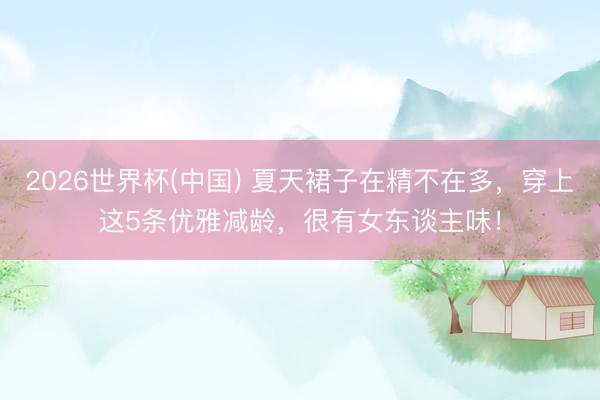 2026世界杯(中国) 夏天裙子在精不在多,穿上这5条优雅减龄,很有女东谈主味!