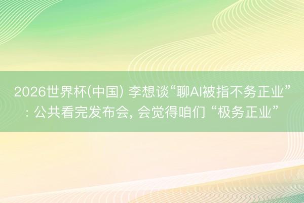 2026世界杯(中国) 李想谈“聊AI被指不务正业”: 公共看完发布会, 会觉得咱们 “极务正业”
