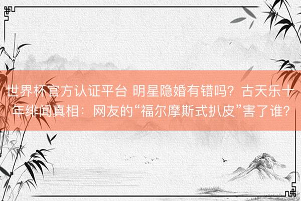 世界杯官方认证平台 明星隐婚有错吗？古天乐十年绯闻真相：网友的“福尔摩斯式扒皮”害了谁?