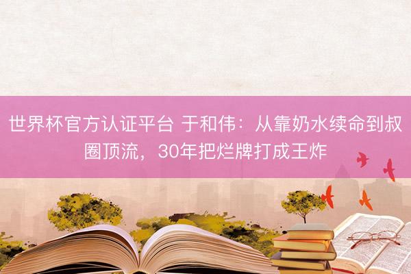 世界杯官方认证平台 于和伟:从靠奶水续命到叔圈顶流,30年把烂牌打成王炸