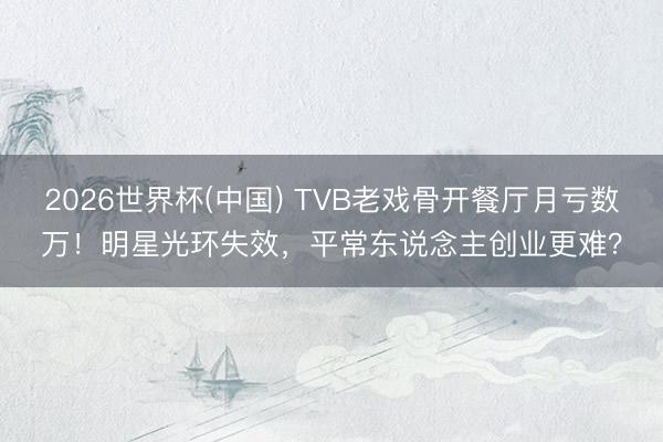 2026世界杯(中国) TVB老戏骨开餐厅月亏数万！明星光环失效，平常东说念主创业更难？