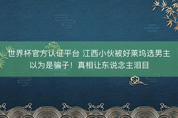世界杯官方认证平台 江西小伙被好莱坞选男主以为是骗子！真相让东说念主泪目
