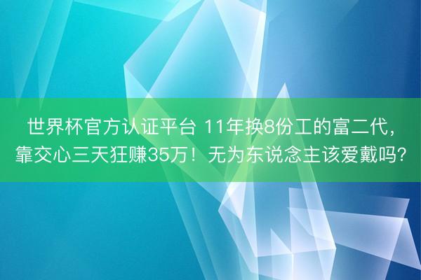 世界杯官方认证平台 11年换8份工的富二代，靠交心三天狂赚35万！无为东说念主该爱戴吗？