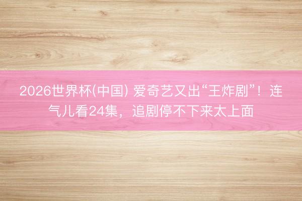 2026世界杯(中国) 爱奇艺又出“王炸剧”！连气儿看24集，追剧停不下来太上面