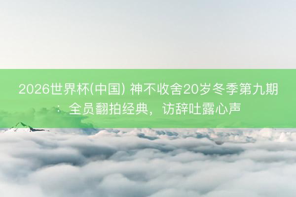 2026世界杯(中国) 神不收舍20岁冬季第九期:全员翻拍经典,访辞吐露心声