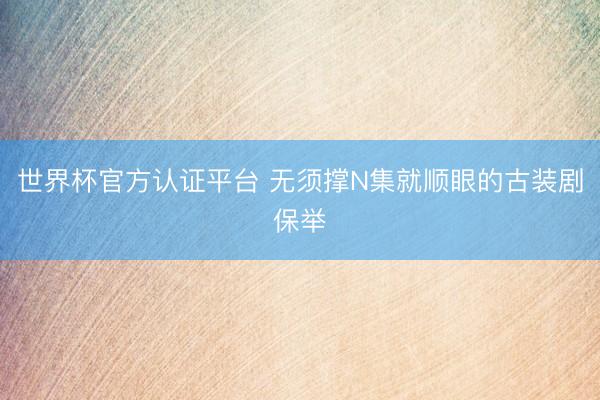 世界杯官方认证平台 无须撑N集就顺眼的古装剧保举