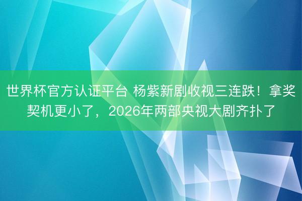 世界杯官方认证平台 杨紫新剧收视三连跌!拿奖契机更小了,2026年两部央视大剧齐扑了