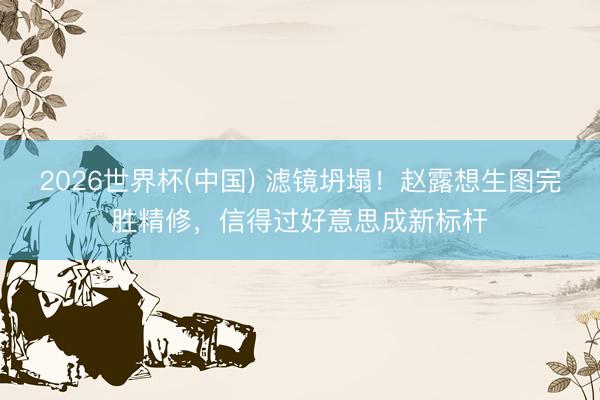 2026世界杯(中国) 滤镜坍塌！赵露想生图完胜精修，信得过好意思成新标杆
