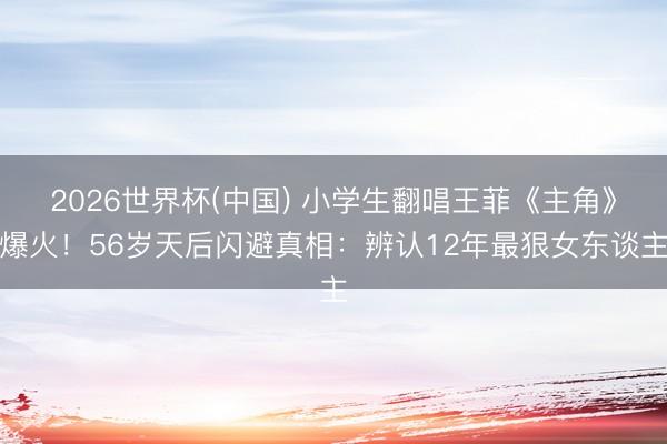2026世界杯(中国) 小学生翻唱王菲《主角》爆火！56岁天后闪避真相：辨认12年最狠女东谈主