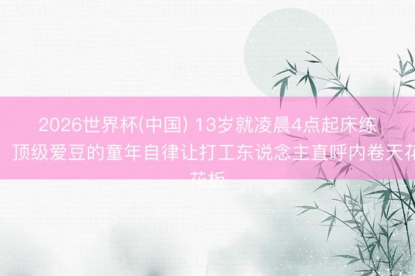 2026世界杯(中国) 13岁就凌晨4点起床练舞!顶级爱豆的童年自律让打工东说念主直呼内卷天花板