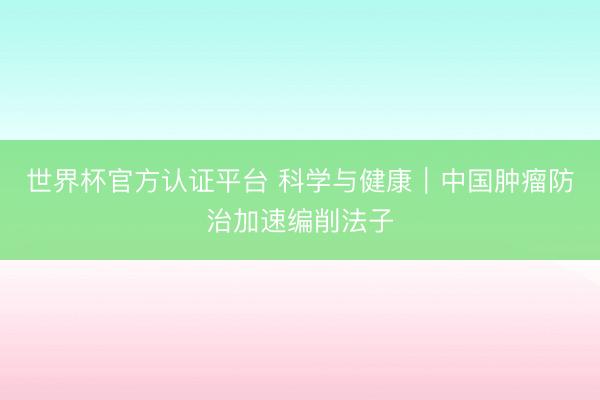 世界杯官方认证平台 科学与健康｜中国肿瘤防治加速编削法子