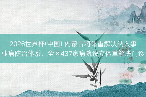 2026世界杯(中国) 内蒙古将体重解决纳入事业病防治体系，全区437家病院设立体重解决门诊