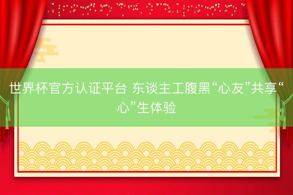 世界杯官方认证平台 东谈主工腹黑“心友”共享“心”生体验