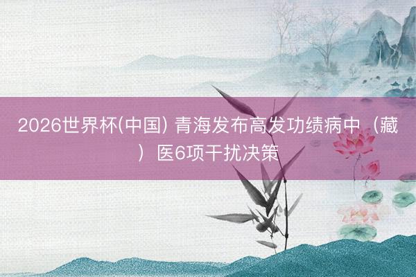 2026世界杯(中国) 青海发布高发功绩病中（藏）医6项干扰决策