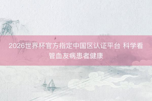 2026世界杯官方指定中国区认证平台 科学看管血友病患者健康