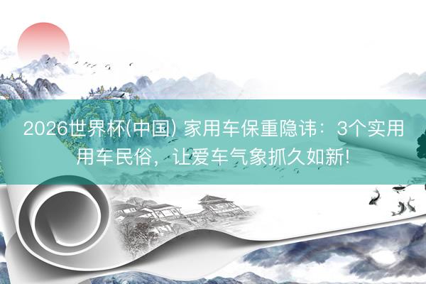 2026世界杯(中国) 家用车保重隐讳：3个实用用车民俗，让爱车气象抓久如新!