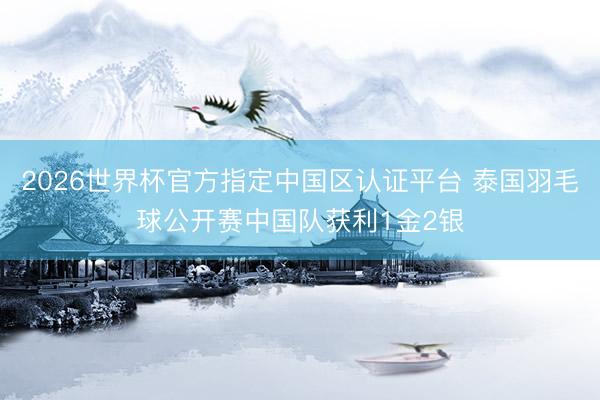 2026世界杯官方指定中国区认证平台 泰国羽毛球公开赛中国队获利1金2银