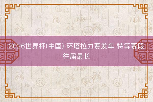 2026世界杯(中国) 环塔拉力赛发车 特等赛段往届最长